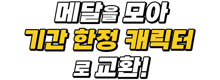 메달을 모아 기간 한정 캐릭터로 교환! 