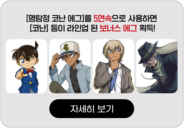 [명탐정 코난 에그]를 5연속으로 사용하면 [코난] 등이 라인업이 된 보너스 에그 획득!