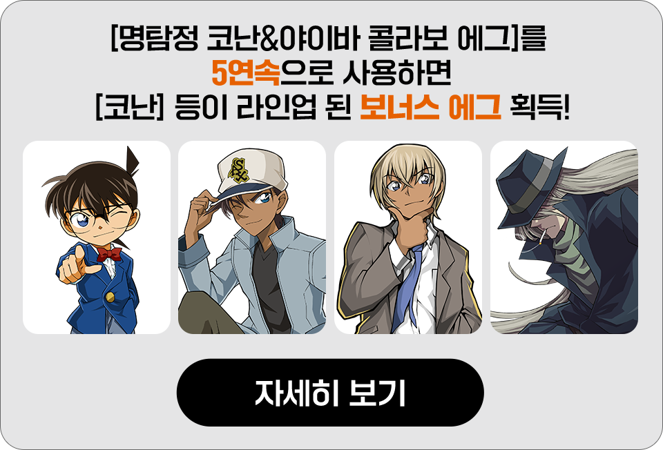 [명탐정 코난&야이바 콜라보 에그]를 5연속으로 사용하면 [코난] 등이 라인업 된 보너스 에그 획득! 자세히 보기