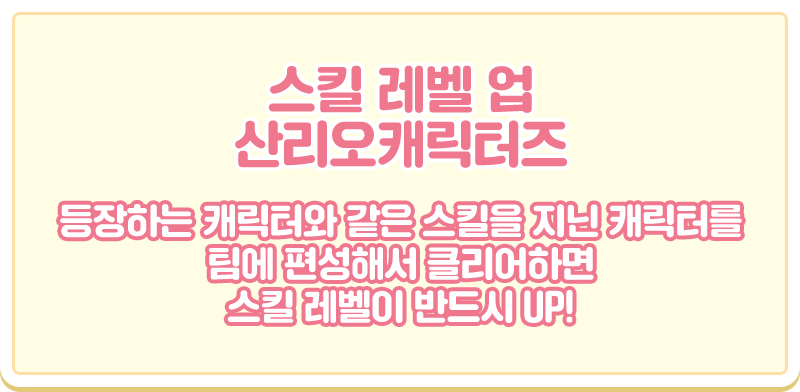스킬 레벨 업 산리오캐릭터즈. 등장하는 캐릭터와 같은 스킬을 지닌 캐릭터를 팀에 편성해서 클리어하면 스킬 레벨이 반드시 UP!